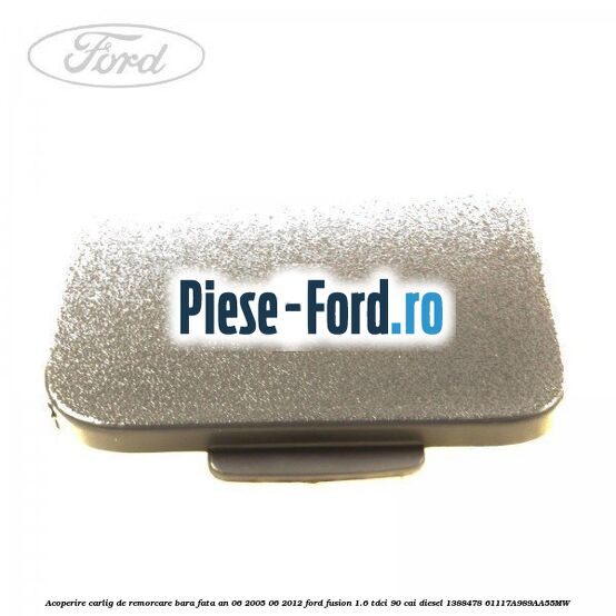 Acoperire carlig de remorcare bara fata an 06/2005-06/2012 Ford Fusion 1.6 TDCi 90 cai diesel