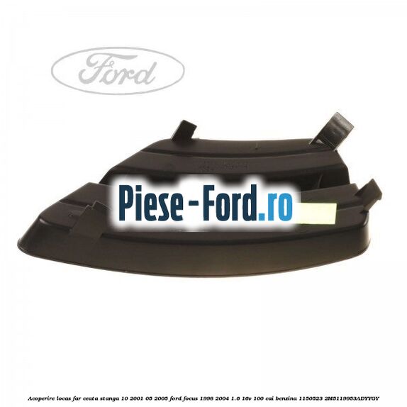 Acoperire locas far ceata stanga 10/2001-05/2005 Ford Focus 1998-2004 1.6 16V 100 cai #DA7225CF30 Acoperire locas far ceata stanga 10/2001-05/2005 Ford Focus 1998-2004 1.6 16V 100 cai benzina #DA7225CF30