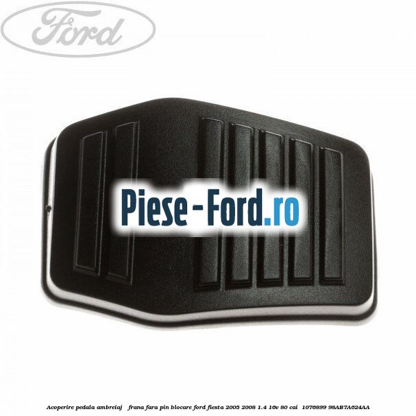Acoperire pedala ambreiaj / frana fara pin blocare Ford Fiesta 2005-2008 1.4 16V 80 cai  #F3AEB8098A