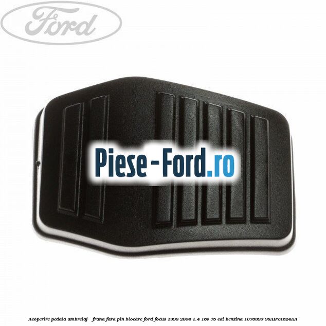 Acoperire pedala ambreiaj / frana fara pin blocare Ford Focus 1998-2004 1.4 16V 75 cai benzina