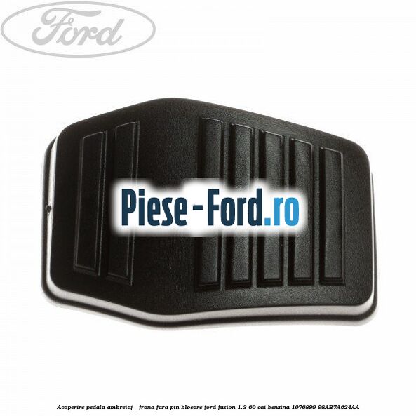 Acoperire pedala ambreiaj / frana fara pin blocare Ford Fusion 1.3 60 cai benzina #2A70FF8230