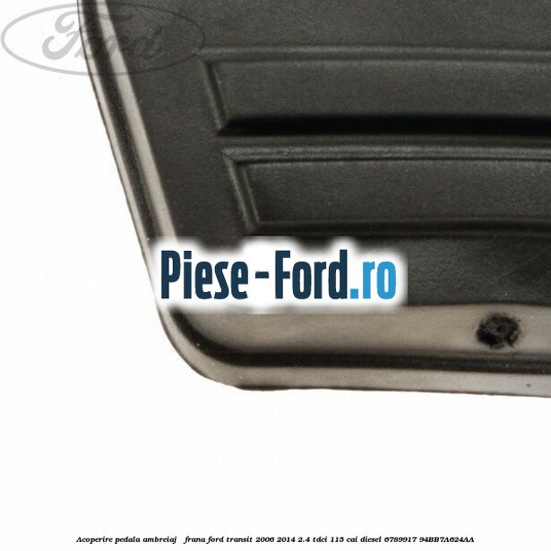 Acoperire pedala ambreiaj / frana Ford Transit 2006-2014 2.4 TDCi 115 cai #56317DF72F Acoperire pedala ambreiaj / frana Ford Transit 2006-2014 2.4 TDCi 115 cai diesel #56317DF72F