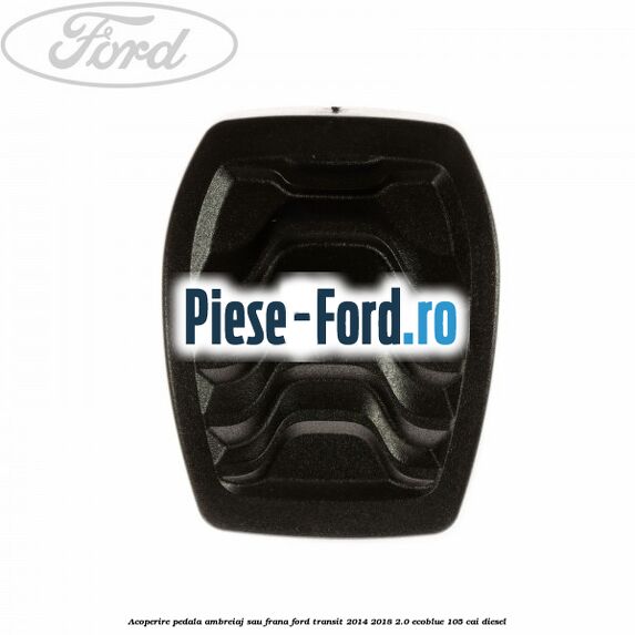 Acoperire pedala ambreiaj sau frana Ford Transit 2014-2018 2.0 EcoBlue 105 cai diesel