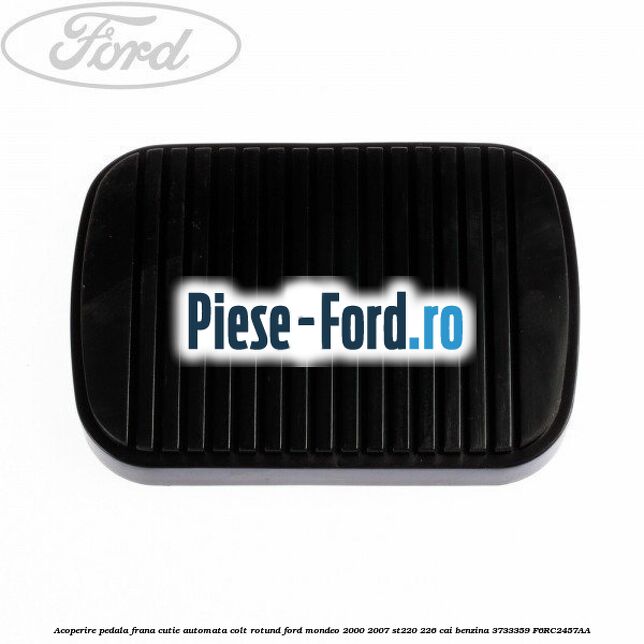 Acoperire pedala frana, cutie automata colt rotund Ford Mondeo 2000-2007 ST220 226 cai benzina