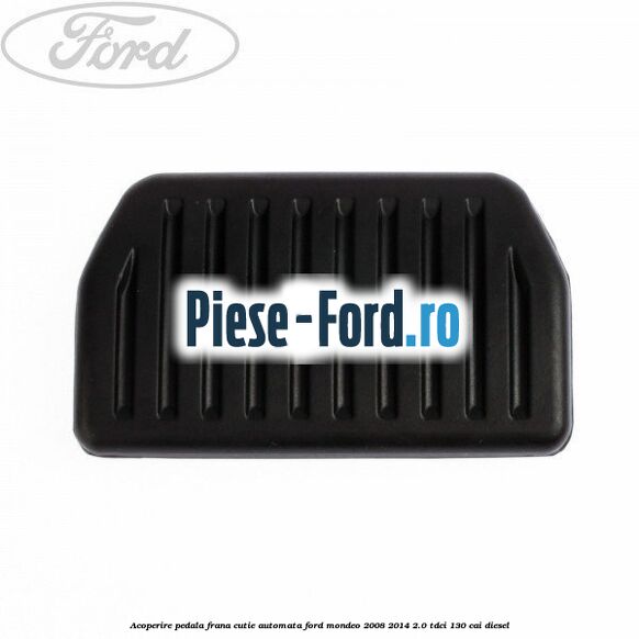 Acoperire pedala frana, cutie automata Ford Mondeo 2008-2014 2.0 TDCi 130 cai diesel
