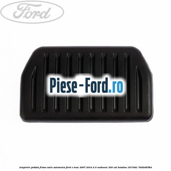 Acoperire pedala frana, cutie automata Ford S-Max 2007-2014 2.0 EcoBoost 203 cai benzina