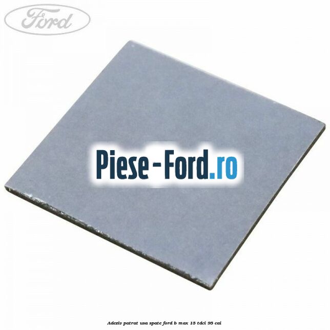 Adeziv patrat usa spate Ford B-Max 1.5 TDCi 95 cai Adeziv patrat usa spate Ford B-Max 1.5 TDCi 95 cai
