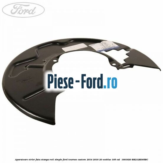 Aparatoare etrier fata stanga roti simple Ford Tourneo Custom 2014-2018 2.0 EcoBlue 105 cai #76BEB84CA5