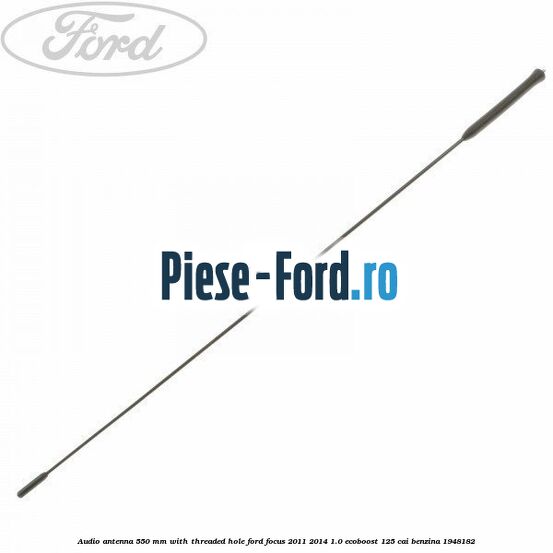 Audio antenna 550 mm with threaded hole Ford Focus 2011-2014 1.0 EcoBoost 125 cai benzina #378B71B81B
