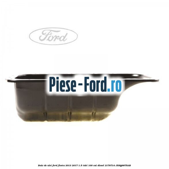 Baie de ulei Ford Fiesta 2013-2017 1.5 TDCi 100 cai diesel #51F6733D82