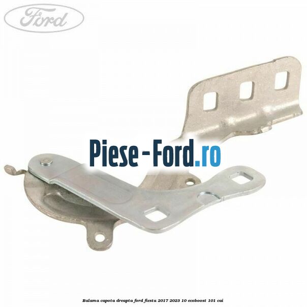 Balama capota dreapta Ford Fiesta 2017-2023 1.0 EcoBoost 101 cai Balama capota dreapta Ford Fiesta 2017-2023 1.0 EcoBoost 101 cai
