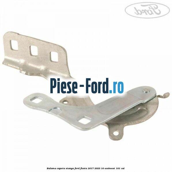 Balama capota stanga Ford Fiesta 2017-2023 1.0 EcoBoost 101 cai Balama capota stanga Ford Fiesta 2017-2023 1.0 EcoBoost 101 cai