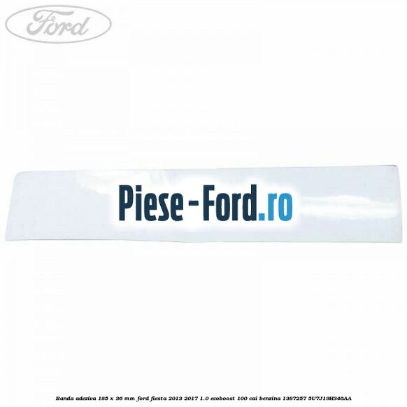 Banda adeziva 185 x 36 mm Ford Fiesta 2013-2017 1.0 EcoBoost 100 cai benzina
