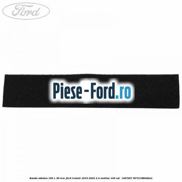 Banda adeziva 185 x 36 mm Ford Transit 2019-2023 2.0 EcoBlue 105 cai  #A56FBD5933