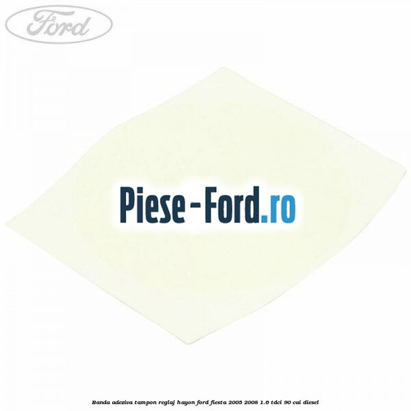 Banda adeziva tampon reglaj hayon Ford Fiesta 2005-2008 1.6 TDCi 90 cai diesel