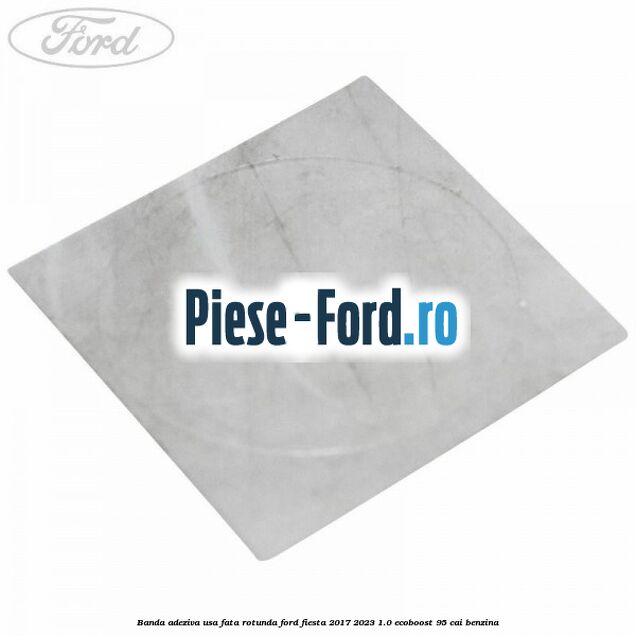 Banda adeziva usa fata rotunda Ford Fiesta 2017-2023 1.0 EcoBoost 95 cai benzina
