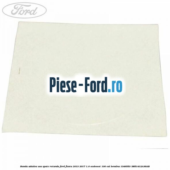 Banda adeziva usa spate rotunda Ford Fiesta 2013-2017 1.0 EcoBoost 100 cai benzina