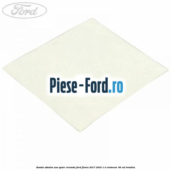 Banda adeziva usa spate rotunda Ford Fiesta 2017-2023 1.0 EcoBoost 95 cai benzina