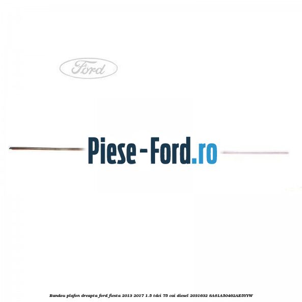 Bandou plafon dreapta Ford Fiesta 2013-2017 1.5 TDCi 75 cai #A5A72798F0