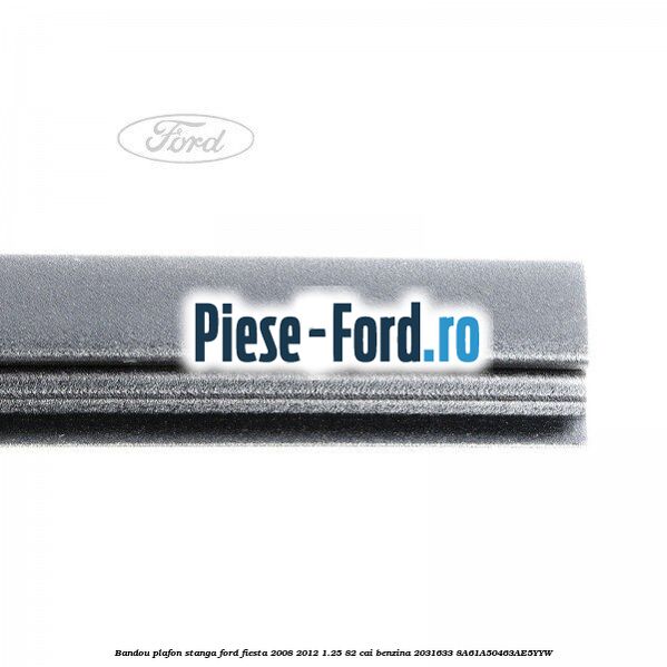 Bandou plafon dreapta Ford Fiesta 2008-2012 1.25 82 cai benzina