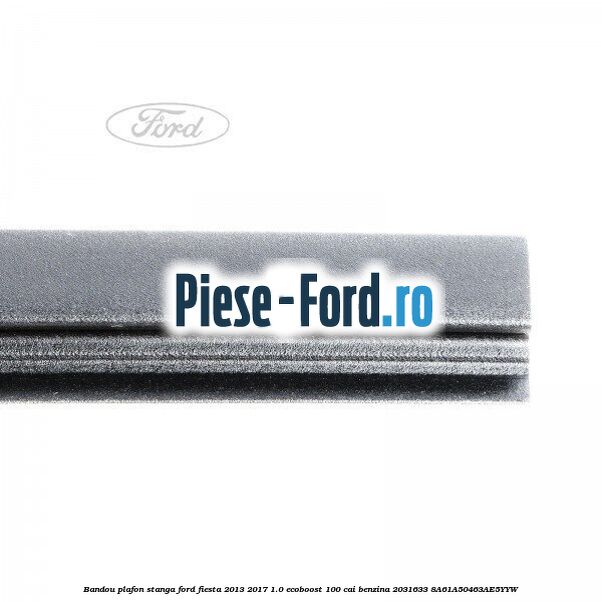 Bandou plafon dreapta Ford Fiesta 2013-2017 1.0 EcoBoost 100 cai benzina