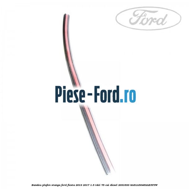 Bandou plafon stanga Ford Fiesta 2013-2017 1.5 TDCi 75 cai diesel #D1CABC4271