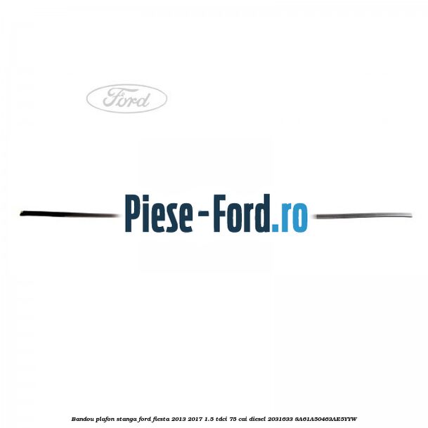 Bandou plafon stanga Ford Fiesta 2013-2017 1.5 TDCi 75 cai diesel #D1CABC4271