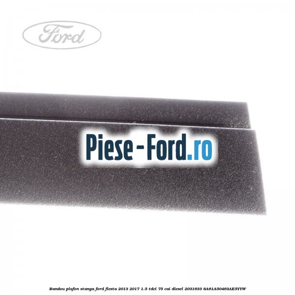 Bandou plafon stanga Ford Fiesta 2013-2017 1.5 TDCi 75 cai diesel #D1CABC4271
