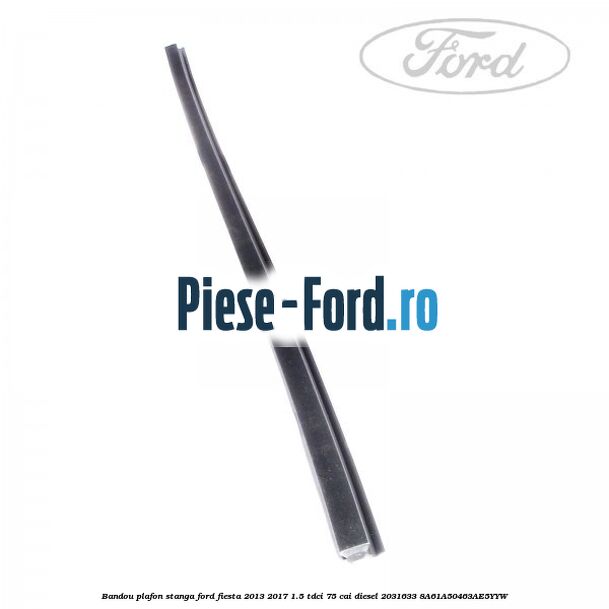 Bandou plafon stanga Ford Fiesta 2013-2017 1.5 TDCi 75 cai diesel #D1CABC4271