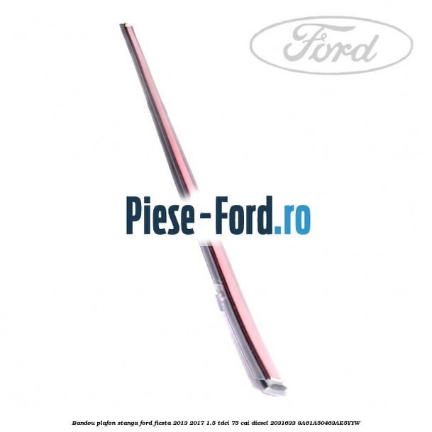 Bandou plafon stanga Ford Fiesta 2013-2017 1.5 TDCi 75 cai diesel #D1CABC4271