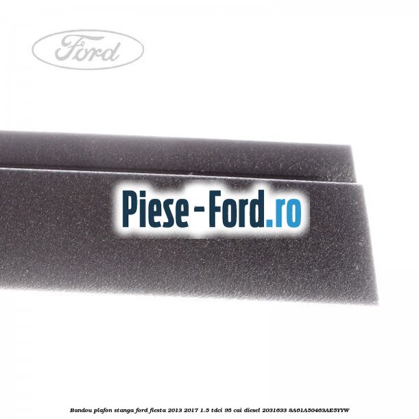 Bandou plafon stanga Ford Fiesta 2013-2017 1.5 TDCi 95 cai diesel