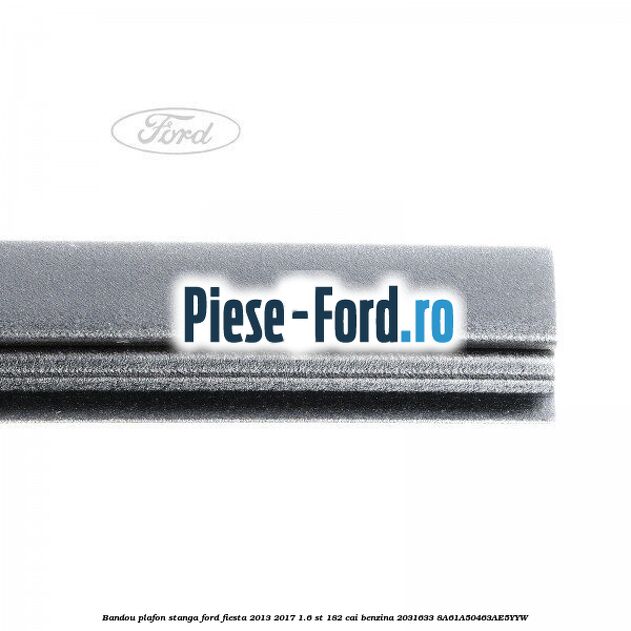 Bandou plafon stanga Ford Fiesta 2013-2017 1.6 ST 182 cai benzina