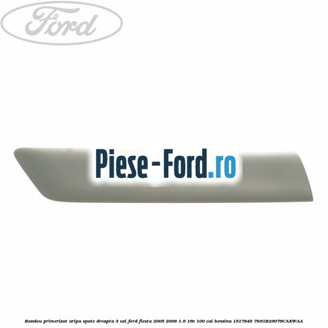 Bandou primerizat aripa spate dreapta 3 usi Ford Fiesta 2005-2008 1.6 16V 100 cai benzina