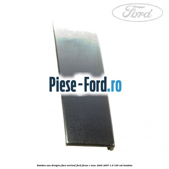 Bandou usa dreapta fata vertical Ford Focus C-Max 2003-2007 1.6 100 cai benzina