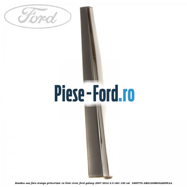Bandou usa fata stanga primerizat cu linie crom Ford Galaxy 2007-2014 2.0 TDCi 136 cai  #3CF0EC2FD4