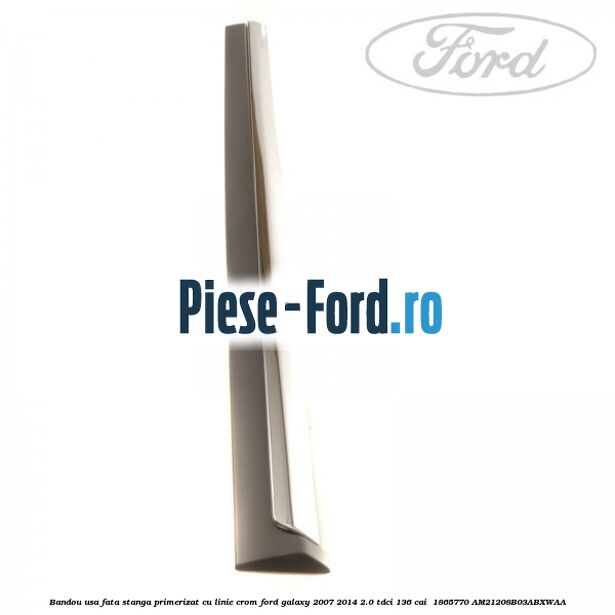 Bandou usa fata stanga primerizat cu linie crom Ford Galaxy 2007-2014 2.0 TDCi 136 cai  #3CF0EC2FD4