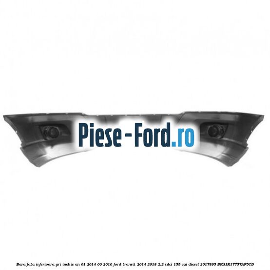 Bara fata inferioara gri inchis an 01/2014-06/2016 Ford Transit 2014-2018 2.2 TDCi 155 cai diesel #DCA7644759