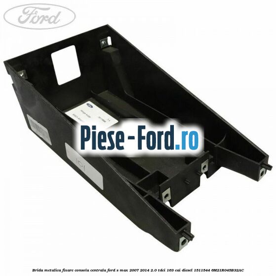 Brida metalica fixare consola centrala Ford S-Max 2007-2014 2.0 TDCi 163 cai diesel