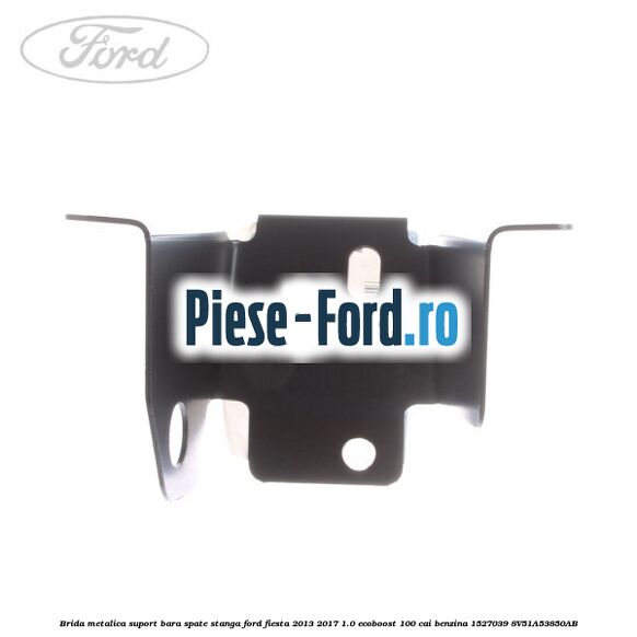 Brida metalica suport bara spate stanga Ford Fiesta 2013-2017 1.0 EcoBoost 100 cai benzina