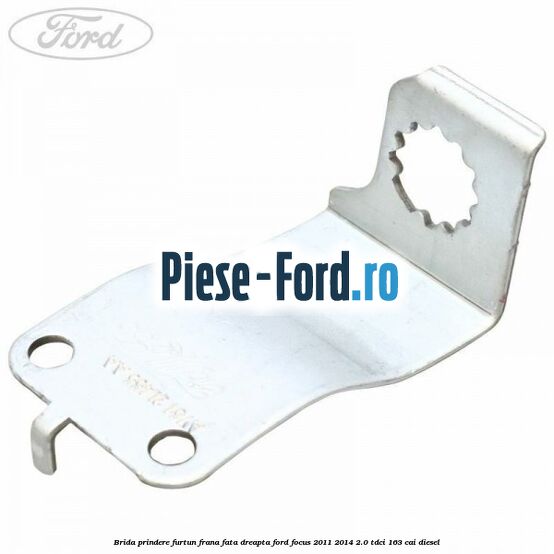 Brida prindere furtun frana fata dreapta Ford Focus 2011-2014 2.0 TDCi 163 cai diesel