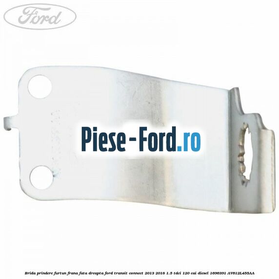 Brida prindere furtun frana fata dreapta Ford Transit Connect 2013-2018 1.5 TDCi 120 cai diesel