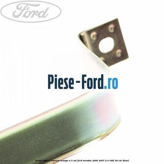 Brida suport rezervor stanga 4/5 usi Ford Mondeo 2000-2007 2.0 TDDI 90 cai diesel