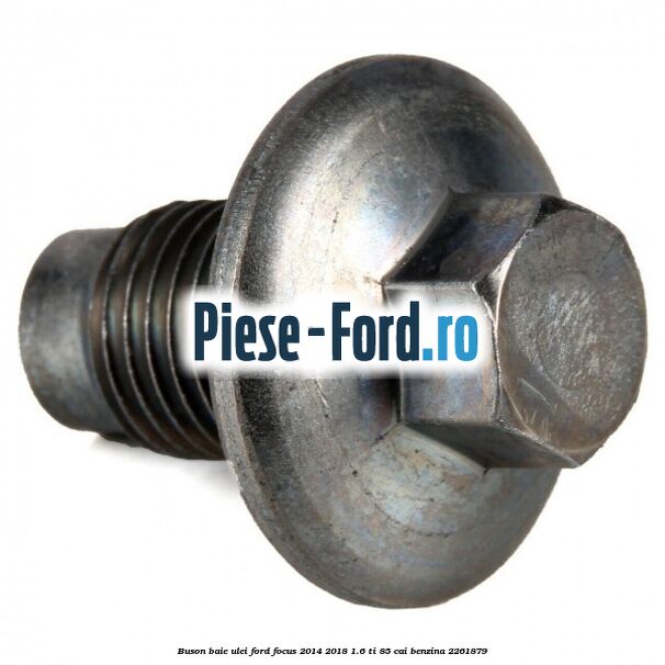 Buson baie ulei Ford Focus 2014-2018 1.6 Ti 85 cai