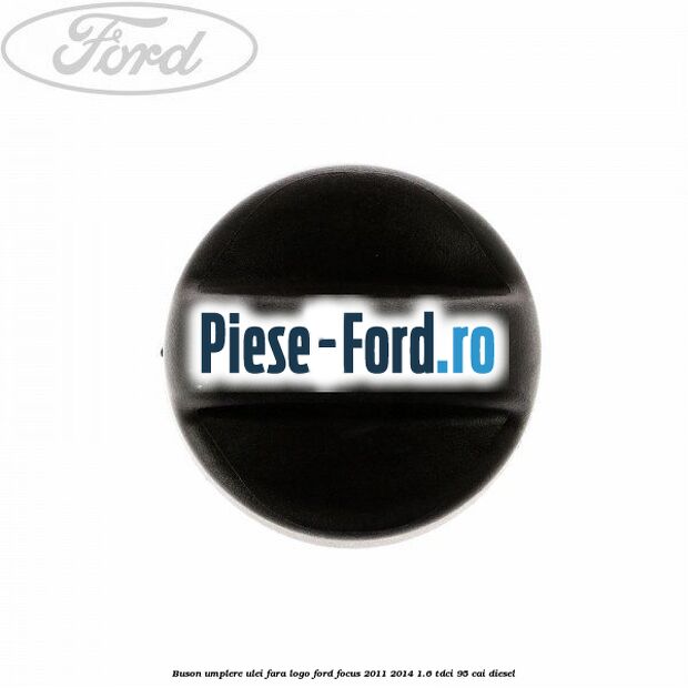 Buson umplere ulei fara logo Ford Focus 2011-2014 1.6 TDCi 95 cai diesel