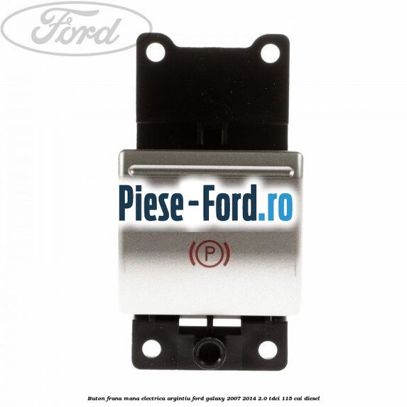 Buton frana mana electrica argintiu Ford Galaxy 2007-2014 2.0 TDCi 115 cai diesel