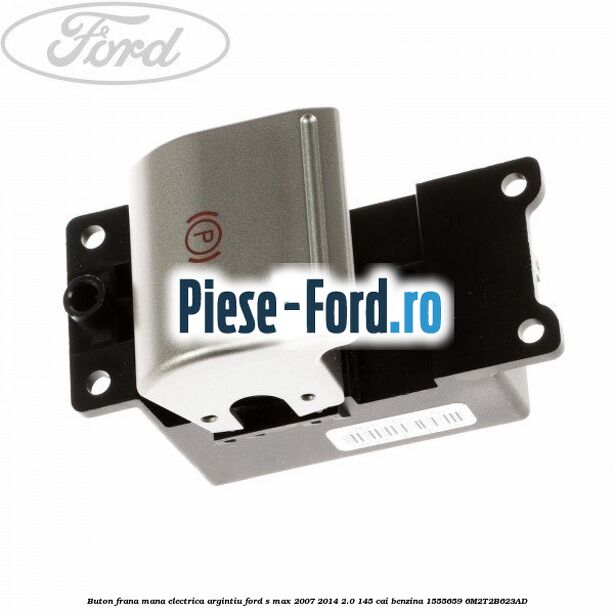 Buton frana mana electrica argintiu Ford S-Max 2007-2014 2.0 145 cai benzina