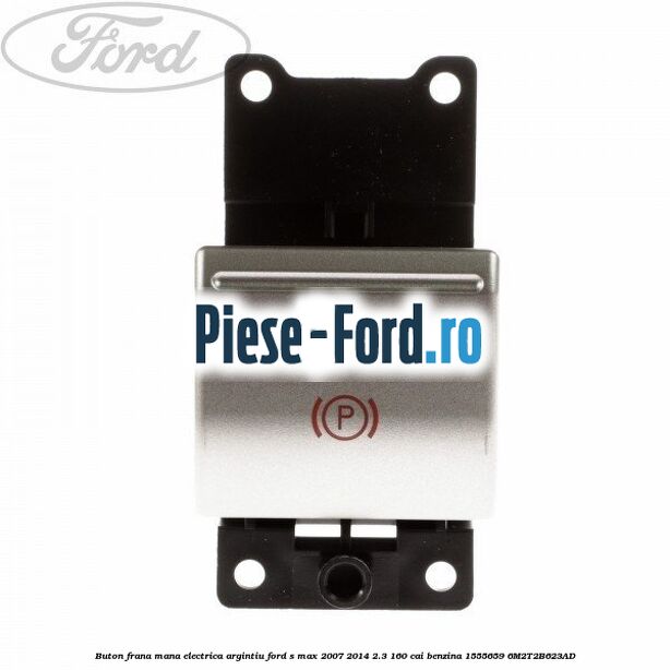 Buton frana mana electrica argintiu Ford S-Max 2007-2014 2.3 160 cai benzina