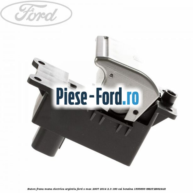 Buton frana mana electrica argintiu Ford S-Max 2007-2014 2.3 160 cai benzina