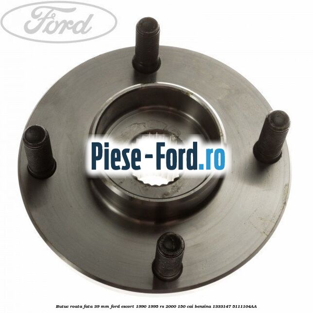 Butuc roata fata 39 mm Ford Escort 1990-1995 RS 2000 150 cai benzina #A00C88F191