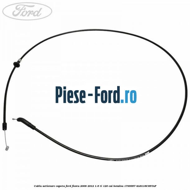 Cablu actionare capota Ford Fiesta 2008-2012 1.6 Ti 120 cai benzina